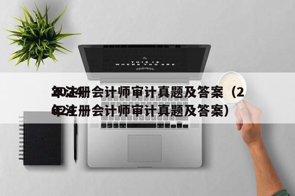 2024
年注册会计师审计真题及答案（2024
年注册会计师审计真题及答案）