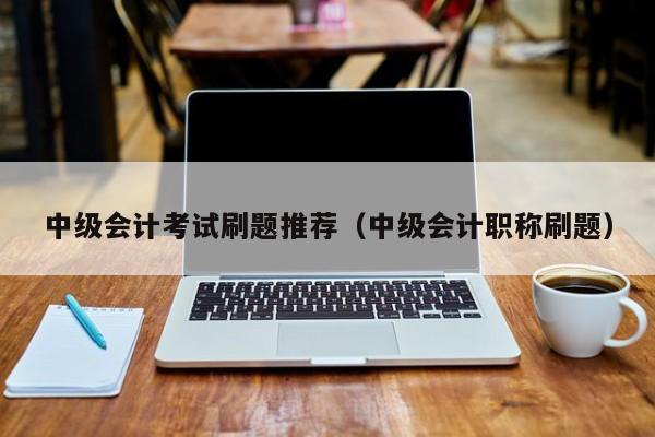 中级会计考试刷题推荐（中级会计职称刷题）
