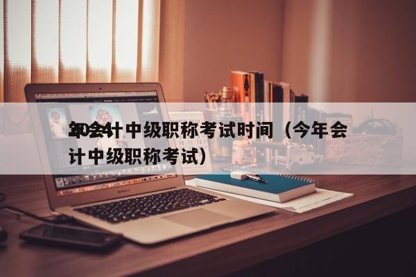 2024
年会计中级职称考试时间（今年会计中级职称考试）