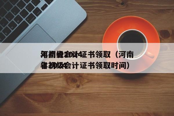 河南省2024
年初级会计证书领取（河南省2024
年初级会计证书领取时间）