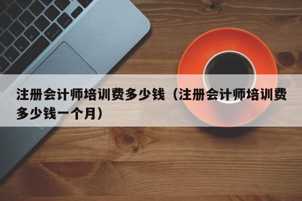 注册会计师培训费多少钱（注册会计师培训费多少钱一个月）