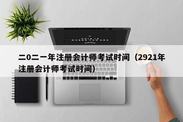 二0二一年注册会计师考试时间（2921年注册会计师考试时间）