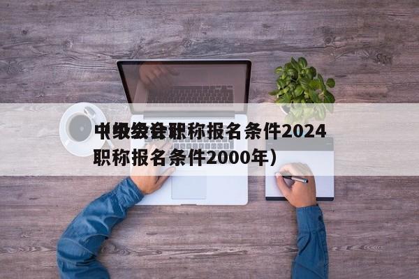 中级会计职称报名条件2024
（中级会计职称报名条件2000年）