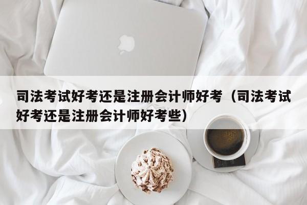 司法考试好考还是注册会计师好考（司法考试好考还是注册会计师好考些）