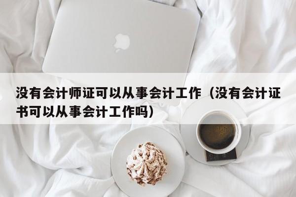 没有会计师证可以从事会计工作（没有会计证书可以从事会计工作吗）