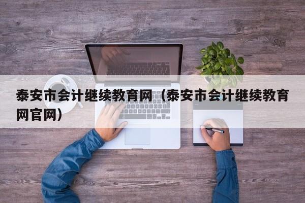 泰安市会计继续教育网（泰安市会计继续教育网官网）