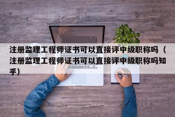 注册监理工程师证书可以直接评中级职称吗（注册监理工程师证书可以直接评中级职称吗知乎）