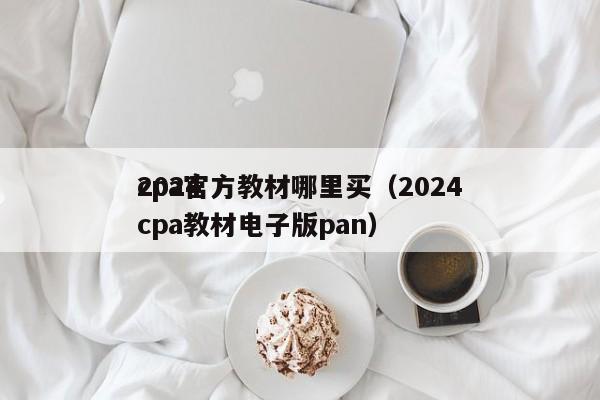2024
cpa官方教材哪里买（2024
cpa教材电子版pan）