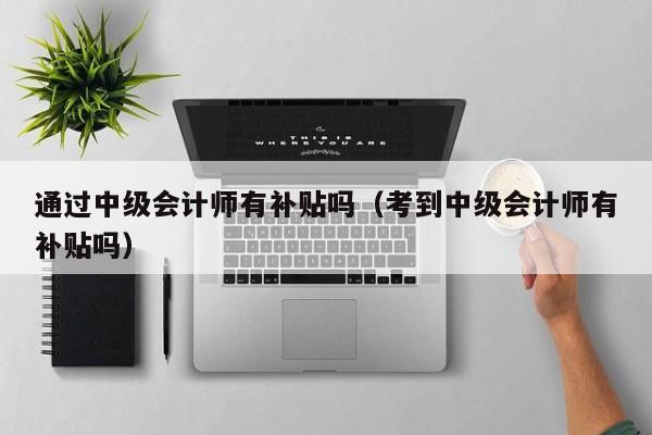 通过中级会计师有补贴吗（考到中级会计师有补贴吗）